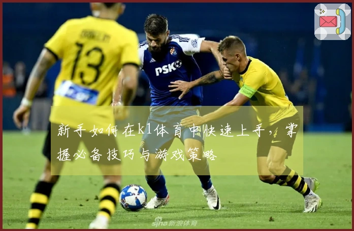 新手如何在k1体育中快速上手，掌握必备技巧与游戏策略