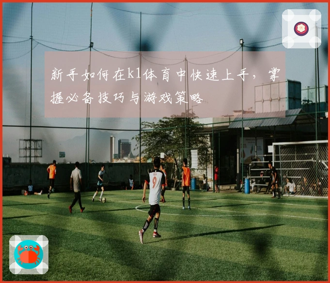 新手如何在k1体育中快速上手，掌握必备技巧与游戏策略