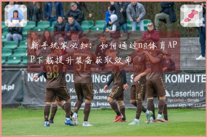 新手玩家必知：如何通过ng体育APP下载提升装备获取效率