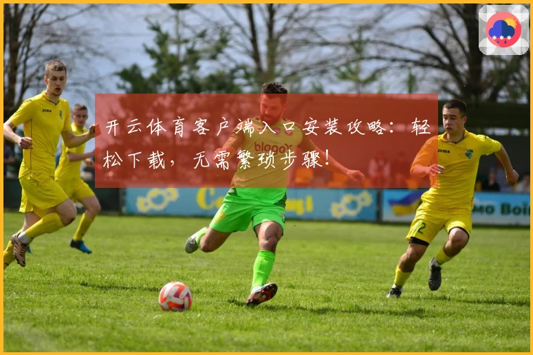 开云体育客户端入口安装攻略：轻松下载，无需繁琐步骤！