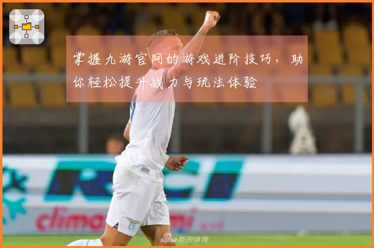 掌握九游官网的游戏进阶技巧，助你轻松提升战力与玩法体验