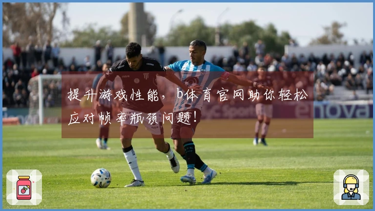 提升游戏性能，b体育官网助你轻松应对帧率瓶颈问题！