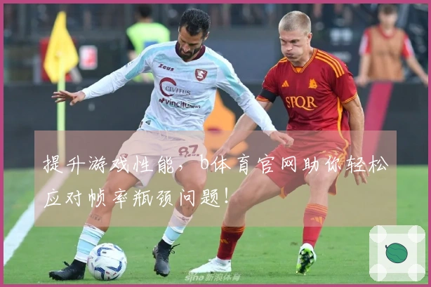 提升游戏性能，b体育官网助你轻松应对帧率瓶颈问题！