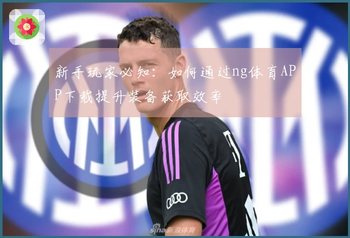 新手玩家必知：如何通过ng体育APP下载提升装备获取效率