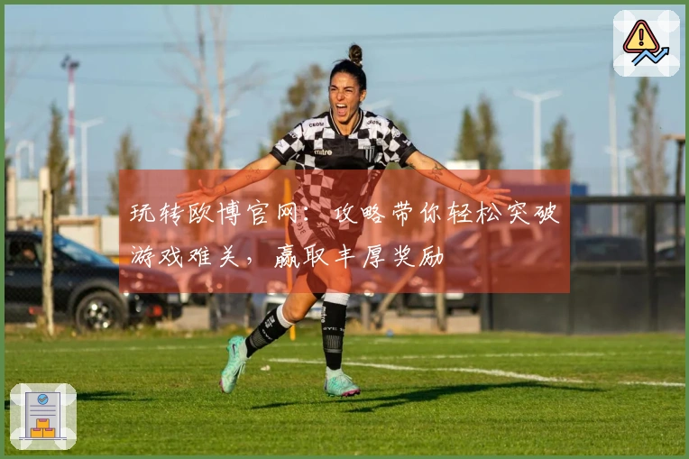 玩转欧博官网:攻略带你轻松突破游戏难关,赢取丰厚奖励