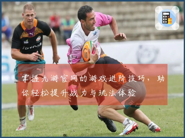 掌握九游官网的游戏进阶技巧，助你轻松提升战力与玩法体验